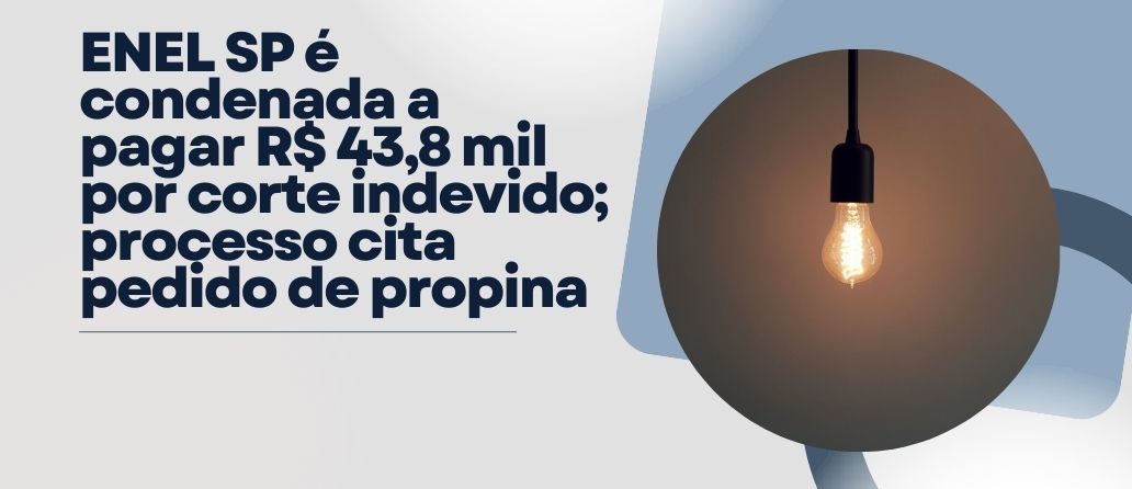 Broadcast| ENEL SP é condenada a pagar R$ 43,8 mil por corte indevido; processo cita pedido de propina